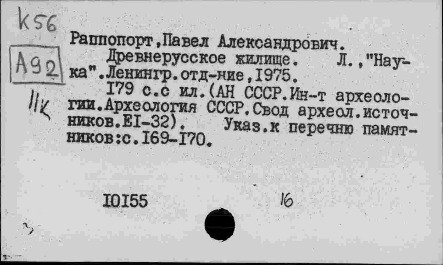 ﻿
Раппопорт,Павел Александрович.
Древнерусское жилище. Л., "Наука" .Ленингр. отд-ние, 1975.
179 с.с ил.(АН СССР.Ин-т археоло-гии.Археология СССР.Свод археол.источ-НШСОВ.ЕІ-32). Указ.к перечню памятников :с. 169- 170.
I0I55